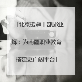 北京援疆干部邱亚辉：为南疆职业教育搭建更广阔平台
