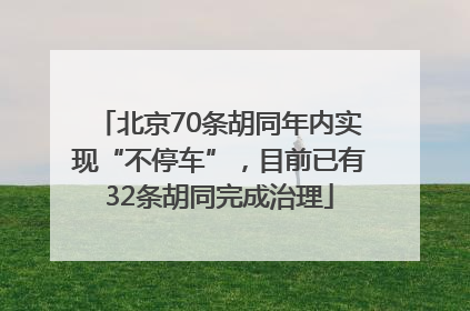 北京70条胡同年内实现“不停车”，目前已有32条胡同完成治理