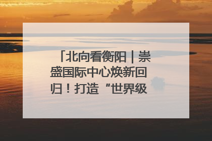 北向看衡阳｜崇盛国际中心焕新回归！打造“世界级美食主题公园”