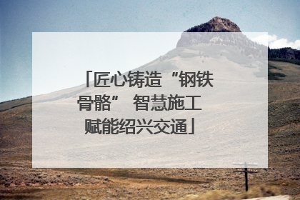 匠心铸造“钢铁骨骼” 智慧施工赋能绍兴交通