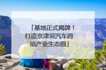 基地正式揭牌！打造京津冀汽车跨境产业生态圈