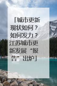 城市更新现状如何？如何发力？江苏城市更新发展“报告”出炉