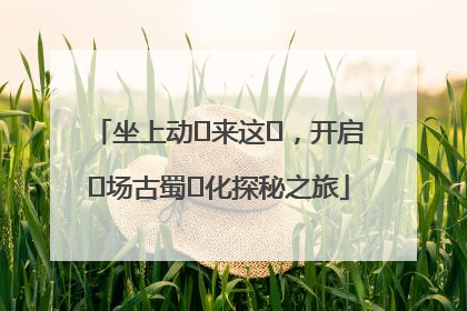 坐上动⻋来这⾥，开启⼀场古蜀⽂化探秘之旅