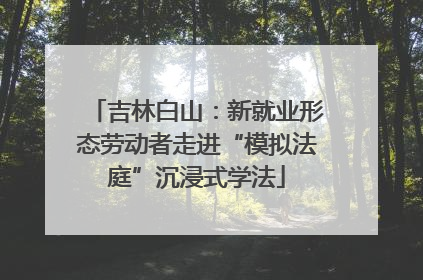 吉林白山：新就业形态劳动者走进“模拟法庭”沉浸式学法