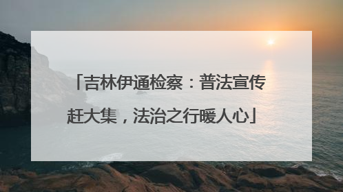 吉林伊通检察：普法宣传赶大集，法治之行暖人心