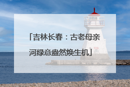 吉林长春：古老母亲河绿意盎然焕生机