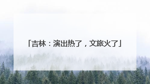 吉林：演出热了，文旅火了
