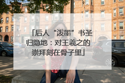 后人“泼墨”书圣归隐地：对王羲之的崇拜刻在骨子里