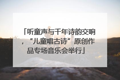 听童声与千年诗韵交响，“儿童唱古诗”原创作品专场音乐会举行