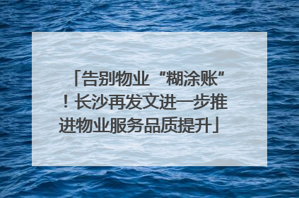 告别物业“糊涂账”！长沙再发文进一步推进物业服务品质提升