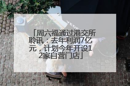 周六福通过港交所聆讯：去年利润7亿元，计划今年开设12家自营门店