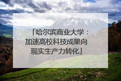 哈尔滨商业大学：加速高校科技成果向现实生产力转化