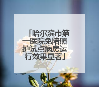 哈尔滨市第一医院免陪照护试点病房运行效果显著