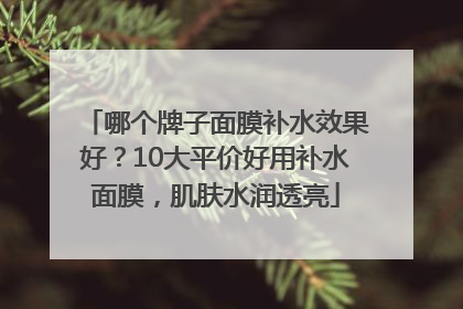 哪个牌子面膜补水效果好？10大平价好用补水面膜，肌肤水润透亮