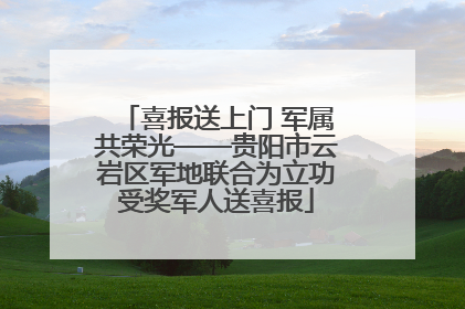喜报送上门 军属共荣光——贵阳市云岩区军地联合为立功受奖军人送喜报