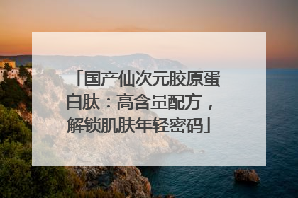 国产仙次元胶原蛋白肽：高含量配方，解锁肌肤年轻密码
