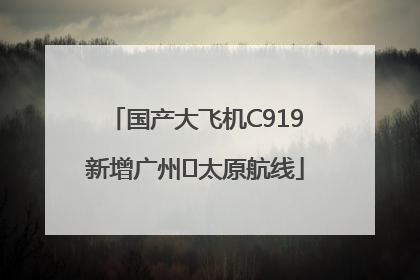 国产大飞机C919新增广州⇌太原航线