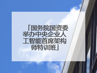 国务院国资委举办中央企业人工智能首席架构师特训班