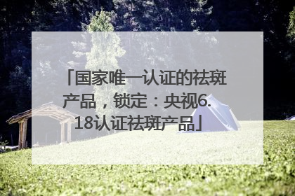 国家唯一认证的祛斑产品，锁定：央视6.18认证祛斑产品
