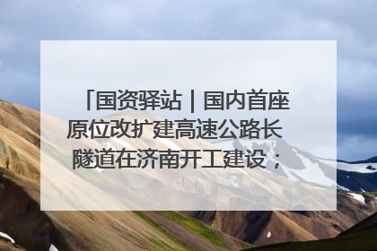 国资驿站｜国内首座原位改扩建高速公路长隧道在济南开工建设；国家能源集团一技术达国际领先水平