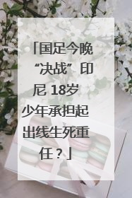 国足今晚“决战”印尼 18岁少年承担起出线生死重任？