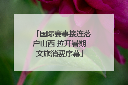 国际赛事接连落户山西 拉开暑期文旅消费序幕
