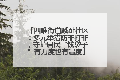 四唯街道麟趾社区：多元举措防非打非，守护居民“钱袋子”有力度也有温度