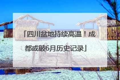 四川盆地持续高温！成都或破6月历史记录