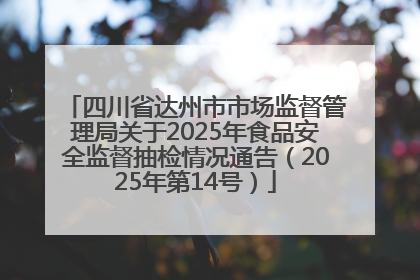 四川省达州市市场监督管理局关于2025年食品安全监督抽检情况通告（2025年第14号）