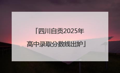 四川自贡2025年高中录取分数线出炉