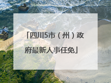 四川5市（州）政府最新人事任免
