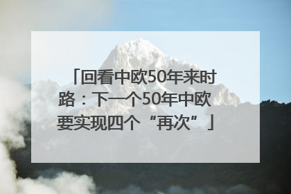 回看中欧50年来时路：下一个50年中欧要实现四个“再次”