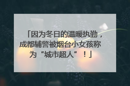 因为冬日的温暖执勤，成都辅警被烟台小女孩称为“城市超人”！