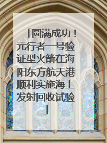 圆满成功！元行者一号验证型火箭在海阳东方航天港顺利实施海上发射回收试验