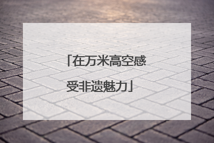 在万米高空感受非遗魅力