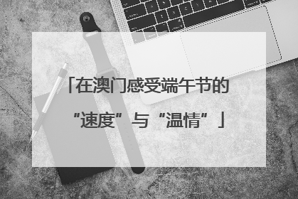 在澳门感受端午节的“速度”与“温情”