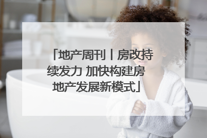 地产周刊丨房改持续发力 加快构建房地产发展新模式