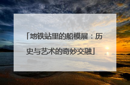 地铁站里的船模展：历史与艺术的奇妙交融