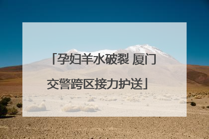 孕妇羊水破裂 厦门交警跨区接力护送