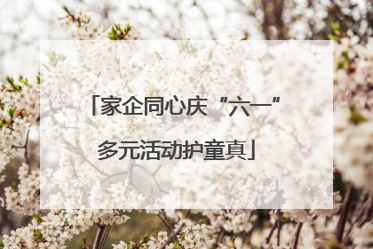 家企同心庆“六一” 多元活动护童真