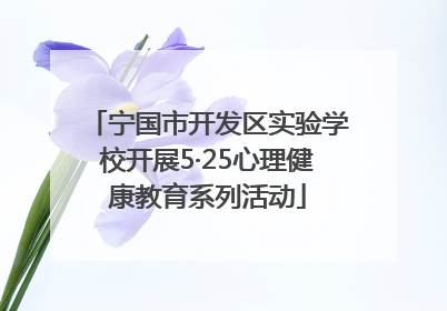 宁国市开发区实验学校开展5·25心理健康教育系列活动