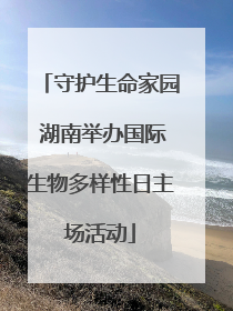守护生命家园 湖南举办国际生物多样性日主场活动
