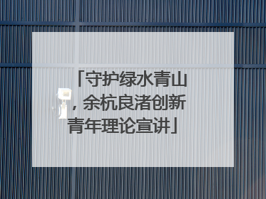守护绿水青山，余杭良渚创新青年理论宣讲