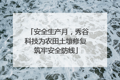 安全生产月，秀谷科技为农田土壤修复筑牢安全防线