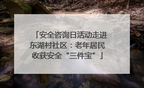 安全咨询日活动走进东湖村社区：老年居民收获安全“三件宝”