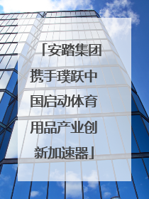 安踏集团携手璞跃中国启动体育用品产业创新加速器