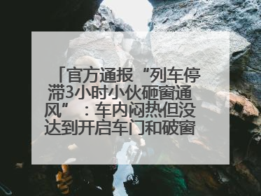 官方通报“列车停滞3小时小伙砸窗通风”：车内闷热但没达到开启车门和破窗程度，对砸窗男子批评教育