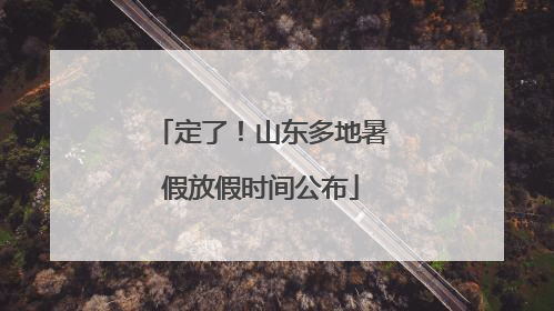 定了！山东多地暑假放假时间公布