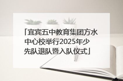 宜宾五中教育集团方水中心校举行2025年少先队退队暨入队仪式