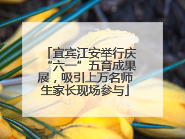 宜宾江安举行庆“六一”五育成果展，吸引上万名师生家长现场参与